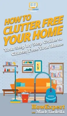 Jak pozbyć się bałaganu w domu: przewodnik krok po kroku, jak pozbyć się bałaganu w domu - How To Clutter Free Your Home: Your Step By Step Guide To Clutter Free Your Home