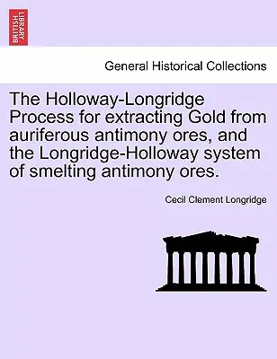 The Holloway-Longridge Process for Extracting Gold from Auriferous Antimony Rud and the Longridge-Holloway System of Smelting Antimony Rud. - The Holloway-Longridge Process for Extracting Gold from Auriferous Antimony Ores, and the Longridge-Holloway System of Smelting Antimony Ores.