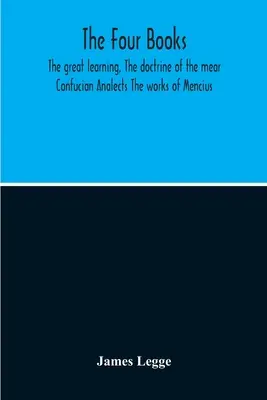 Cztery Księgi: Wielka Nauka, Doktryna Mistrza, Analekty Konfucjańskie, Dzieła Mencjusza - The Four Books: The Great Learning, The Doctrine Of The Mear Confucian Analects The Works Of Mencius