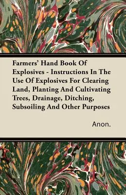 Farmers' Hand Book Of Explosives - Instructions In The Use Of Explosives For Clearing Land, Planting And Cultivating Trees, Drainage, Ditching, Subsoi