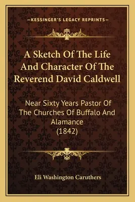 Szkic życia i charakteru wielebnego Davida Caldwella: Prawie sześćdziesięcioletniego pastora kościołów Buffalo i Alamance - A Sketch Of The Life And Character Of The Reverend David Caldwell: Near Sixty Years Pastor Of The Churches Of Buffalo And Alamance