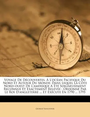 Voyage De Dcouvertes, L'ocan Pacifique Du Nord Et Autour Du Monde: Dans Lequel La Cte Nord-ouest De L'amrique A t Soigneusement Reconnue Et Ex - Voyage De Dcouvertes,  L'ocan Pacifique Du Nord Et Autour Du Monde: Dans Lequel La Cte Nord-ouest De L'amrique A t Soigneusement Reconnue Et Ex