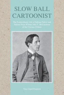 Slow Ball Cartoonist: Niezwykłe życie pochodzącego z Indiany i nagrodzonego Pulitzerem Johna T. McCutcheona z Chicago Tribune - Slow Ball Cartoonist: The Extraordinary Life of Indiana Native and Pulitzer Prize Winner John T. McCutcheon of the Chicago Tribune