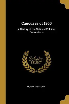 Caucuses of 1860: Historia krajowych konwencji politycznych - Caucuses of 1860: A History of the National Political Conventions