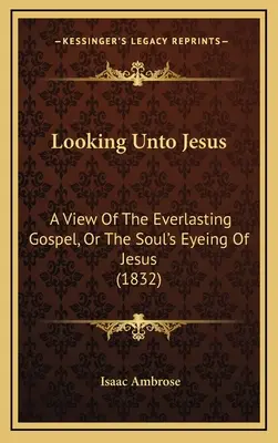 Patrząc na Jezusa: Spojrzenie na wieczną Ewangelię, czyli spojrzenie duszy na Jezusa (1832) - Looking Unto Jesus: A View Of The Everlasting Gospel, Or The Soul's Eyeing Of Jesus (1832)