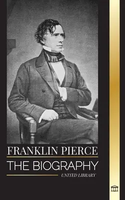 Franklin Pierce: Biografia 14. amerykańskiego prezydenta, jego walka o zniesienie niewolnictwa oraz walka z Unią i Kongresem - Franklin Pierce: The biography of the 14th American president, his struggle to end slavery, and battle with the Union and Congress