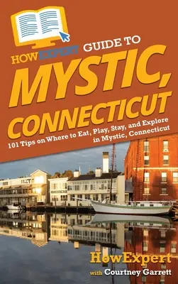 Przewodnik HowExpert po Mystic, Connecticut: 101 wskazówek, gdzie jeść, bawić się, przebywać i zwiedzać w Mystic w stanie Connecticut - HowExpert Guide to Mystic, Connecticut: 101 Tips on Where to Eat, Play, Stay, and Explore in Mystic, Connecticut