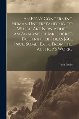 An Essay Concerning Human Understanding. to Which Are Now Added, I. an Analysis of Mr. Locke's Doctrine of Ideas [&c., Incl. Some] Extr. Od autora - An Essay Concerning Human Understanding. to Which Are Now Added, I. an Analysis of Mr. Locke's Doctrine of Ideas [&c., Incl. Some] Extr. From the Auth