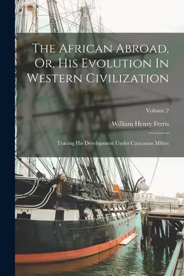 The African Abroad, Or, His Evolution In Western Civilization: Śledząc jego rozwój w kaukaskim środowisku; Tom 2 - The African Abroad, Or, His Evolution In Western Civilization: Tracing His Development Under Caucasian Milieu; Volume 2