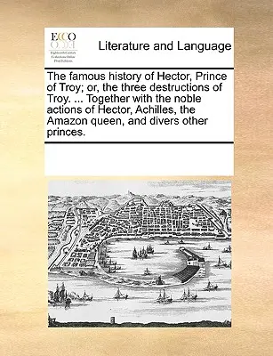 The Famous History of Hector, Prince of Troy; Or, the Three Destructions of Troy. ... Wraz ze szlachetnymi czynami Hektora, Achillesa, Amazonki - The Famous History of Hector, Prince of Troy; Or, the Three Destructions of Troy. ... Together with the Noble Actions of Hector, Achilles, the Amazon