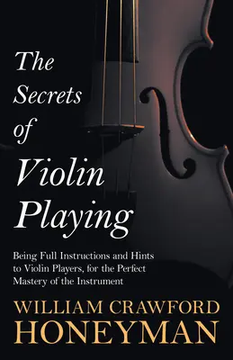 Sekrety gry na skrzypcach - pełne instrukcje i wskazówki dla skrzypków dotyczące doskonałego opanowania instrumentu - The Secrets of Violin Playing - Being Full Instructions and Hints to Violin Players, for the Perfect Mastery of the Instrument