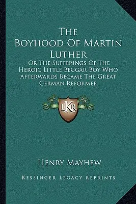 Dzieciństwo Marcina Lutra: Or The Sufferings Of The Heroic Little Beggar-Boy Who Później Stał Się Wielkim Niemieckim Reformatorem - The Boyhood Of Martin Luther: Or The Sufferings Of The Heroic Little Beggar-Boy Who Afterwards Became The Great German Reformer