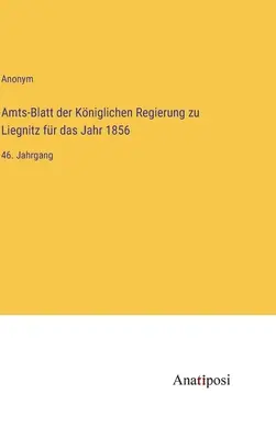 Dziennik Urzędowy Rządu Królewskiego w Liegnitz za rok 1856: 46. tom - Amts-Blatt der Kniglichen Regierung zu Liegnitz fr das Jahr 1856: 46. Jahrgang