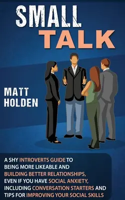 Small Talk: A Shy Introverts Guide to Being More Likeable and Building Better Relationships, Even If You Have Social Anxiety, Incl