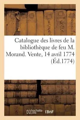 Catalogue Des Livres de la Bibliothque de Feu M. Morand. Vente, 14 Avril 1774