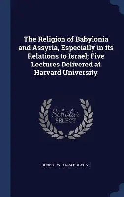 Religia Babilonii i Asyrii, zwłaszcza w jej relacjach z Izraelem; Pięć wykładów wygłoszonych na Uniwersytecie Harvarda - The Religion of Babylonia and Assyria, Especially in its Relations to Israel; Five Lectures Delivered at Harvard University