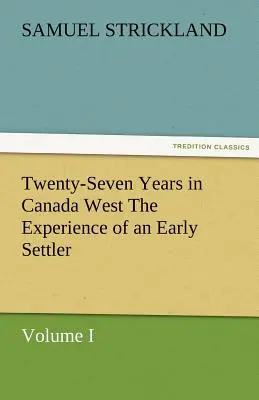 Dwadzieścia siedem lat w Kanadzie Zachodniej: doświadczenie wczesnego osadnika (tom I) - Twenty-Seven Years in Canada West the Experience of an Early Settler (Volume I)