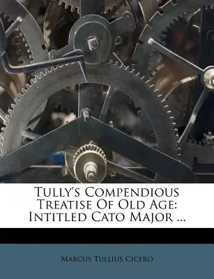 Tully's Compendious Treatise of Old Age: zatytułowany Cato Major ... - Tully's Compendious Treatise of Old Age: Intitled Cato Major ...