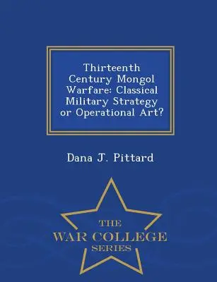 Trzynastowieczna wojna mongolska: Klasyczna strategia wojskowa czy sztuka operacyjna? - War College Series - Thirteenth Century Mongol Warfare: Classical Military Strategy or Operational Art? - War College Series