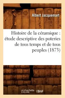 Histoire de la Cramique: tude Descriptive Des Poteries de Tous Temps Et de Tous Peuples (1873)