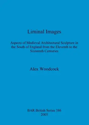 Obrazy graniczne: Aspekty średniowiecznej rzeźby architektonicznej w południowej Anglii od XI do XVI wieku - Liminal Images: Aspects of Medieval Architectural Sculpture in the South of England from the Eleventh to the Sixteenth Centuries