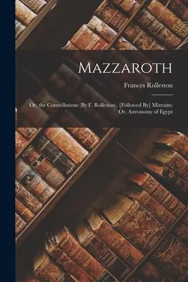 Mazzaroth: Or, the Constellations (By F. Rolleston). [Następnie] Mizraim; Lub, Astronomia Egiptu - Mazzaroth: Or, the Constellations (By F. Rolleston). [Followed By] Mizraim; Or, Astronomy of Egypt