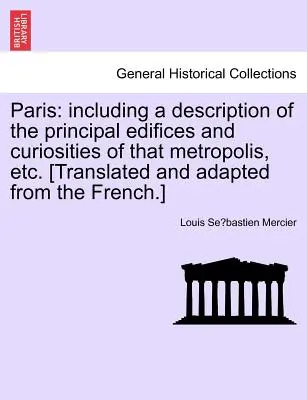 Paris: Including a Description of the Principal Edifices and Curiosities of That Metropolis, Etc. [Przetłumaczone i zaadaptowane z - Paris: Including a Description of the Principal Edifices and Curiosities of That Metropolis, Etc. [Translated and Adapted fro