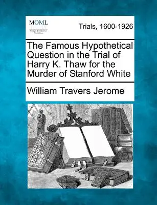 Słynne hipotetyczne pytanie w procesie Harry'ego K. Thawa o zabójstwo Stanforda White'a - The Famous Hypothetical Question in the Trial of Harry K. Thaw for the Murder of Stanford White