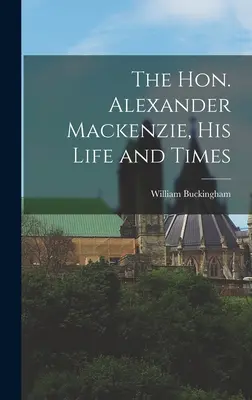 Czcigodny Alexander Mackenzie, jego życie i czasy - The Hon. Alexander Mackenzie, His Life and Times