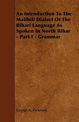 Wprowadzenie do dialektu maithili języka bihari używanego w północnym Biharze - Część I - Gramatyka - An Introduction to the Maithili Dialect of the Bihari Language as Spoken in North Bihar - Part I - Grammar