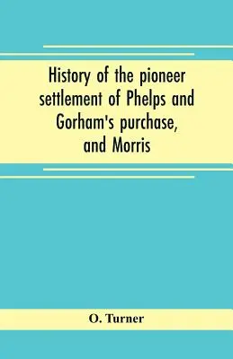 Historia pionierskiej osady Phelps i zakupu Gorhama oraz rezerwatu Morrisa obejmującego hrabstwa Monroe, Ontario, Livingston, Yates, S - History of the pioneer settlement of Phelps and Gorham's purchase, and Morris' reserve embracing the counties of Monroe, Ontario, Livingston, Yates, S