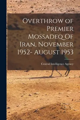 Obalenie premiera Iranu Mossadeqa, listopad 1952 - sierpień 1953 (Centralna Agencja Wywiadowcza (CIA)) - Overthrow of Premier Mossadeq Of Iran, November 1952- August 1953 (Central Intelligence Agency (Cia))