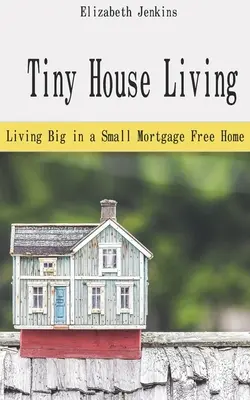 Tiny House Living: Wielkie życie w małym domu bez hipoteki - Tiny House Living: Living Big in a Small Mortgage Free Home