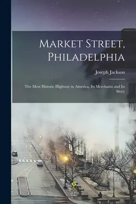 Market Street w Filadelfii; najbardziej historyczna autostrada w Ameryce, jej kupcy i historia - Market Street, Philadelphia; The Most Historic Highway in America, Its Merchants and Its Story