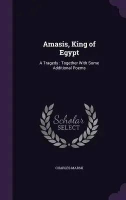Amasis, król Egiptu: A Tragedy: Wraz z kilkoma dodatkowymi wierszami - Amasis, King of Egypt: A Tragedy: Together With Some Additional Poems