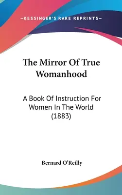 Zwierciadło prawdziwej kobiecości: Książka instruktażowa dla kobiet na świecie (1883) - The Mirror Of True Womanhood: A Book Of Instruction For Women In The World (1883)