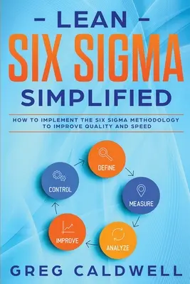 Lean Six Sigma: Simplified - How to Implement The Six Sigma Methodology to Improve Quality and Speed (Lean Guides with Scrum, Sprint,