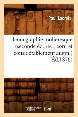 Iconographie Moliresque (Seconde d. Rev., Corr. Et Considrablement Augm.) (zm. 1876) - Iconographie Moliresque (Seconde d. Rev., Corr. Et Considrablement Augm.) (d.1876)