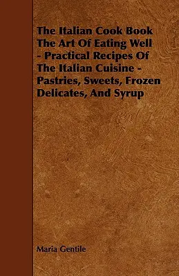 The Italian Cook Book the Art of Eating Well - Praktyczne przepisy kuchni włoskiej - wypieki, słodycze, mrożone przysmaki i syropy - The Italian Cook Book the Art of Eating Well - Practical Recipes of the Italian Cuisine - Pastries, Sweets, Frozen Delicates, and Syrup