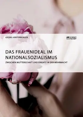 Frauenideal im Nationalsozialismus: Zwischen Mutterschaft und Einsatz in der Wehrmacht - Das Frauenideal im Nationalsozialismus: Zwischen Mutterschaft und Einsatz in der Wehrmacht