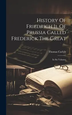 Historia Fryderyka Ii. Prus zwanych Fryderykiem Wielkim: w sześciu tomach - History Of Friedrich Ii. Of Prussia Called Frederick The Great: In Six Volumes