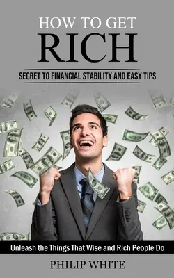 Jak się wzbogacić: sekret stabilności finansowej i proste wskazówki (Uwolnij to, co robią mądrzy i bogaci ludzie) - How to Get Rich: Secret to Financial Stability and Easy Tips (Unleash the Things That Wise and Rich People Do)