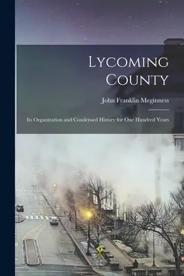 Hrabstwo Lycoming: Jego organizacja i skrócona historia przez sto lat - Lycoming County: Its Organization and Condensed History for one Hundred Years