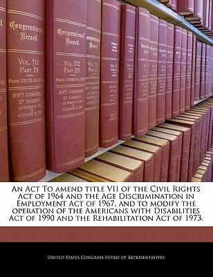 An ACT to Amend Title VII of the Civil Rights Act of 1964 and the Age Discrimination in Employment Act of 1967, and to Modify the Operation of the Ame