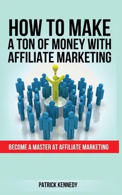 Jak zarobić mnóstwo pieniędzy dzięki marketingowi afiliacyjnemu: Zostań mistrzem marketingu afiliacyjnego - How to Make a Ton of Money with Affiliate Marketing: Become A Master At Affiliate Marketing