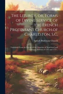 The Liturgy, or, Forms of Divine Service of the French Protestant Church, of Charleston, S.C.: Translated From the Liturgy of the Churches of Neufchat