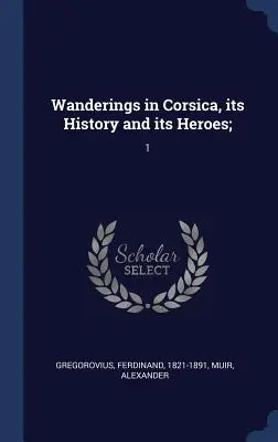 Wędrówki po Korsyce, jej historia i bohaterowie;: 1 - Wanderings in Corsica, its History and its Heroes;: 1