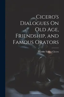 Dialogi Cycerona o starości, przyjaźni i sławnych mówcach - Cicero's Dialogues On Old Age, Friendship, and Famous Orators