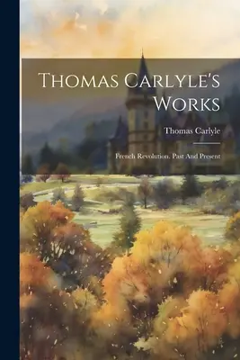 Dzieła Thomasa Carlyle'a: Rewolucja Francuska. Przeszłość i teraźniejszość - Thomas Carlyle's Works: French Revolution. Past And Present