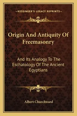 Pochodzenie i starożytność masonerii: I jej analogię do eschatologii starożytnych Egipcjan - Origin And Antiquity Of Freemasonry: And Its Analogy To The Eschatology Of The Ancient Egyptians